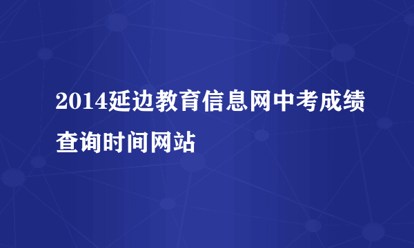 2014延边教育信息网中考成绩查询时间网站