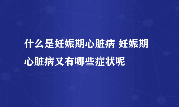 什么是妊娠期心脏病 妊娠期心脏病又有哪些症状呢