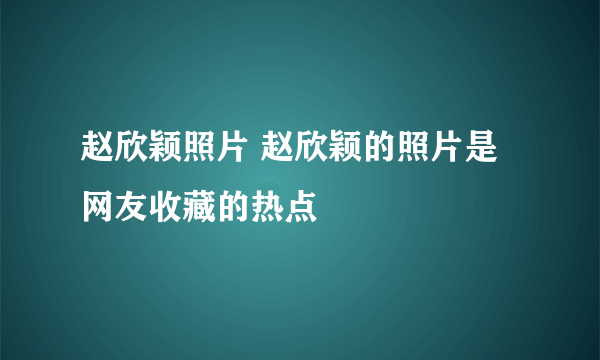 赵欣颖照片 赵欣颖的照片是网友收藏的热点