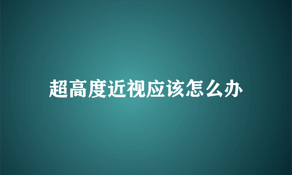 超高度近视应该怎么办