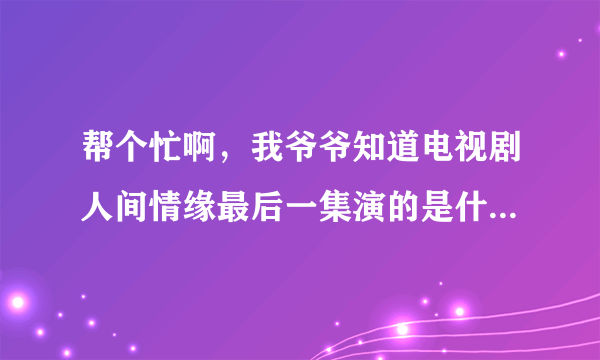 帮个忙啊，我爷爷知道电视剧人间情缘最后一集演的是什么?邓超主演的.谁能告诉一下？