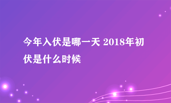 今年入伏是哪一天 2018年初伏是什么时候