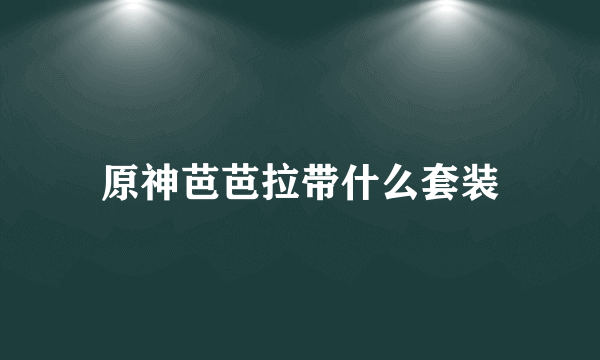 原神芭芭拉带什么套装