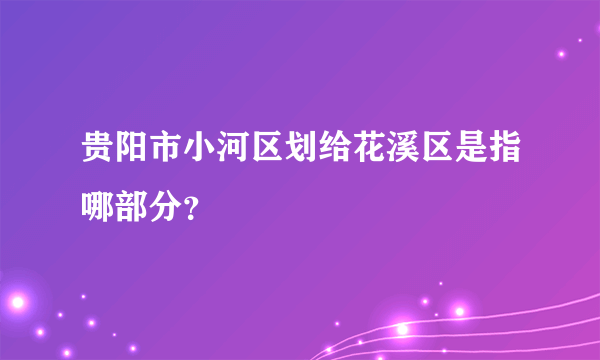 贵阳市小河区划给花溪区是指哪部分？