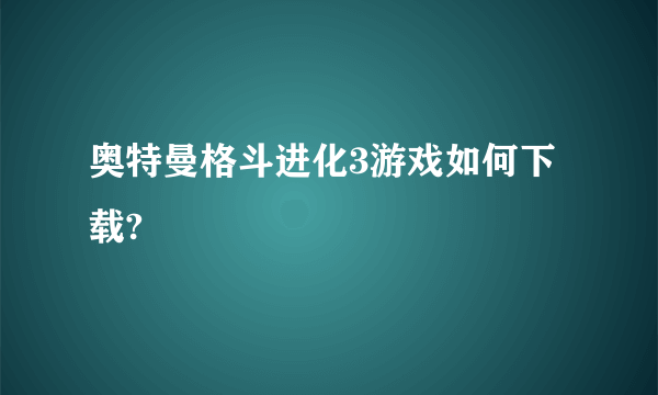 奥特曼格斗进化3游戏如何下载?