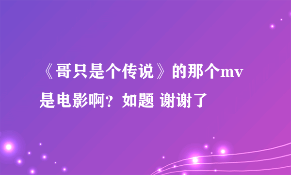 《哥只是个传说》的那个mv是电影啊？如题 谢谢了