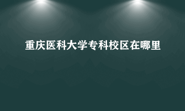 重庆医科大学专科校区在哪里