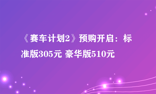 《赛车计划2》预购开启：标准版305元 豪华版510元