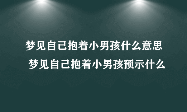 梦见自己抱着小男孩什么意思 梦见自己抱着小男孩预示什么