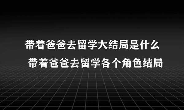 带着爸爸去留学大结局是什么 带着爸爸去留学各个角色结局