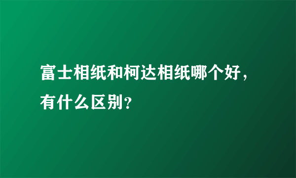 富士相纸和柯达相纸哪个好，有什么区别？