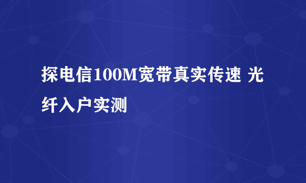 探电信100M宽带真实传速 光纤入户实测