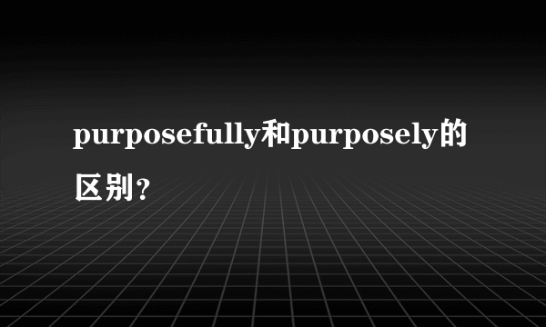 purposefully和purposely的区别？