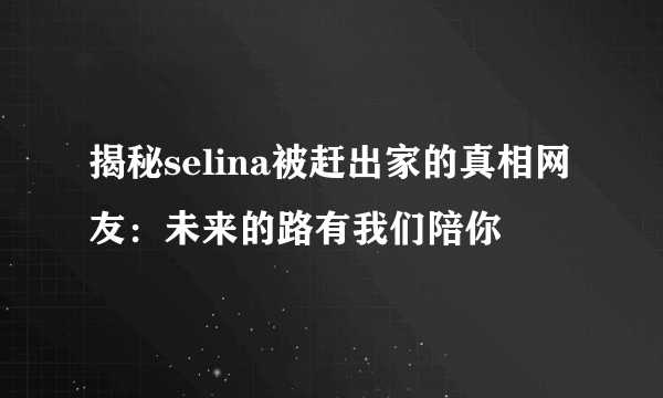 揭秘selina被赶出家的真相网友：未来的路有我们陪你