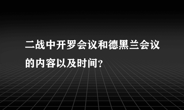 二战中开罗会议和德黑兰会议的内容以及时间？