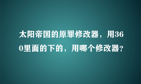 太阳帝国的原罪修改器，用360里面的下的，用哪个修改器？