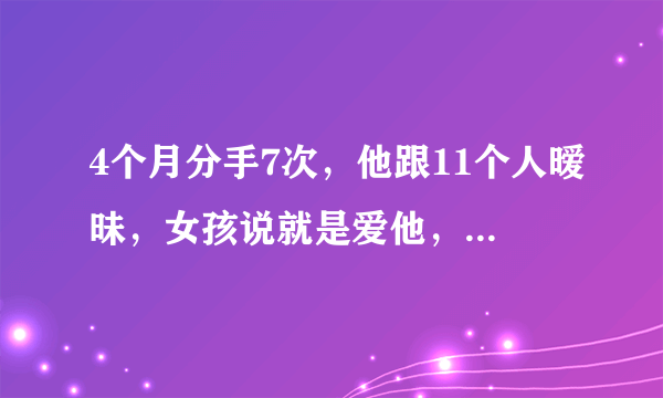 4个月分手7次，他跟11个人暧昧，女孩说就是爱他，这事你怎么看？