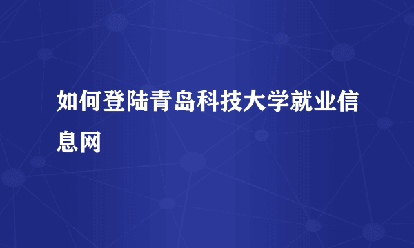 如何登陆青岛科技大学就业信息网