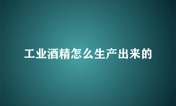 工业酒精怎么生产出来的