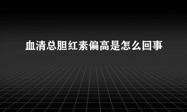 血清总胆红素偏高是怎么回事