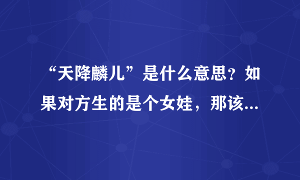 “天降麟儿”是什么意思？如果对方生的是个女娃，那该怎么称呼？是不是叫天降“凤儿”？求解？