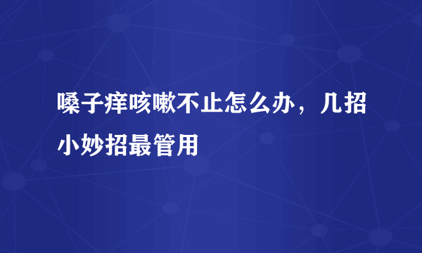 嗓子痒咳嗽不止怎么办，几招小妙招最管用