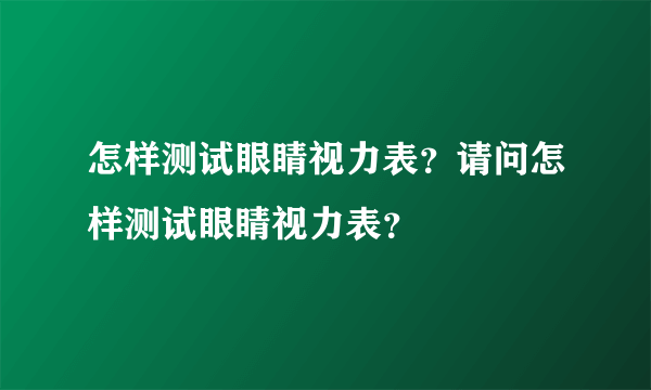 怎样测试眼睛视力表？请问怎样测试眼睛视力表？