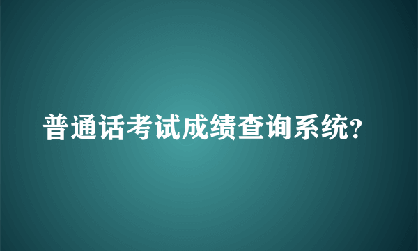 普通话考试成绩查询系统？