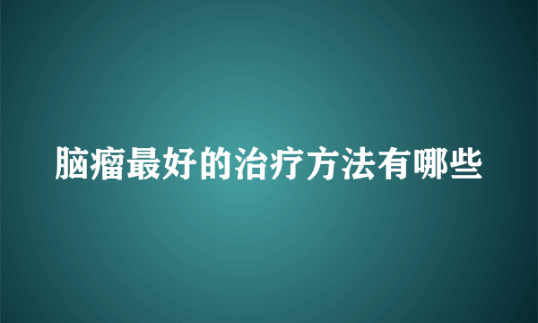 脑瘤最好的治疗方法有哪些