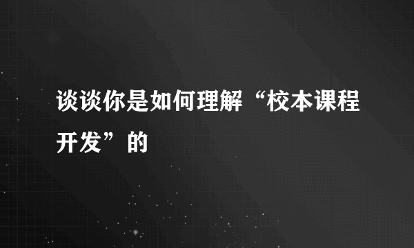 谈谈你是如何理解“校本课程开发”的