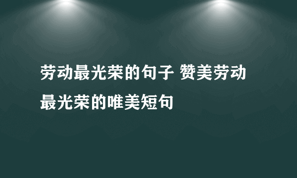 劳动最光荣的句子 赞美劳动最光荣的唯美短句