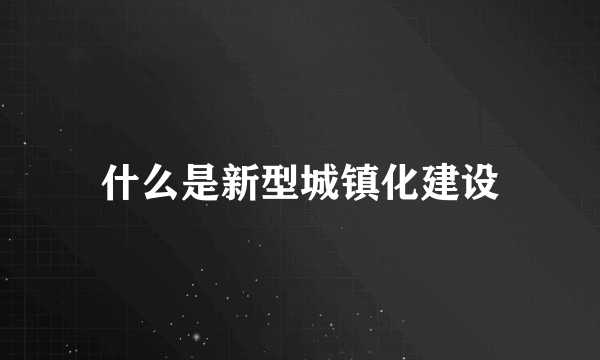 什么是新型城镇化建设