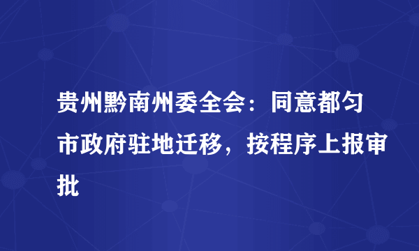 贵州黔南州委全会：同意都匀市政府驻地迁移，按程序上报审批