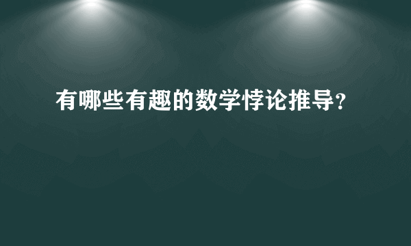 有哪些有趣的数学悖论推导？