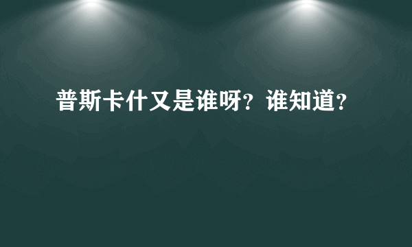 普斯卡什又是谁呀？谁知道？