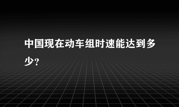 中国现在动车组时速能达到多少？