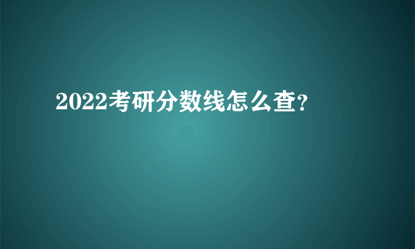 2022考研分数线怎么查？