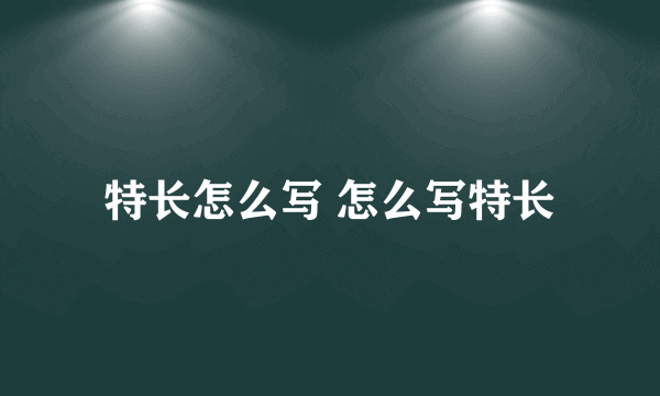 特长怎么写 怎么写特长