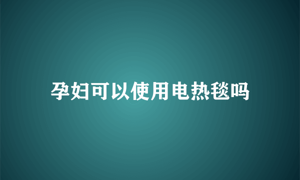 孕妇可以使用电热毯吗