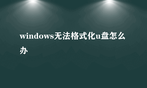 windows无法格式化u盘怎么办