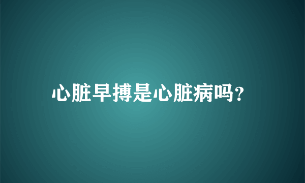 心脏早搏是心脏病吗？