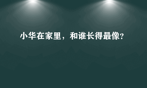 小华在家里，和谁长得最像？