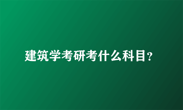 建筑学考研考什么科目？