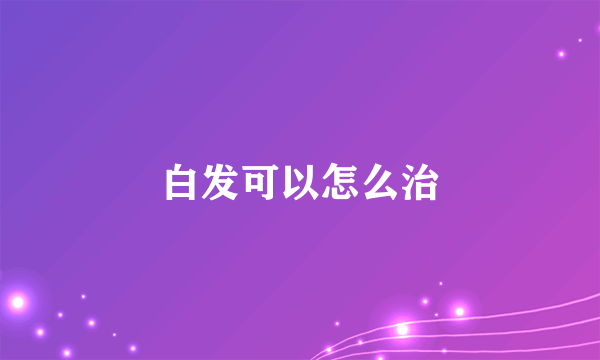 白发可以怎么治