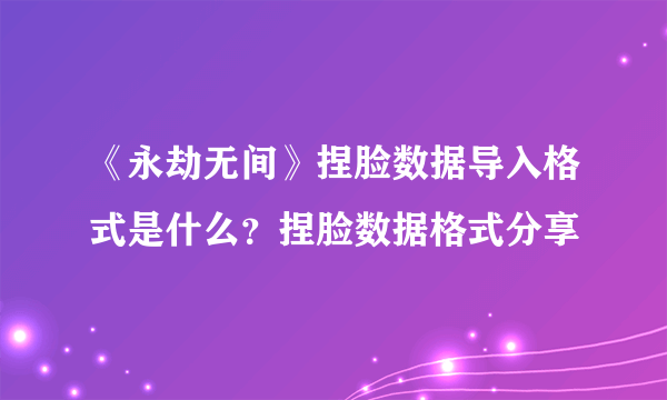 《永劫无间》捏脸数据导入格式是什么？捏脸数据格式分享