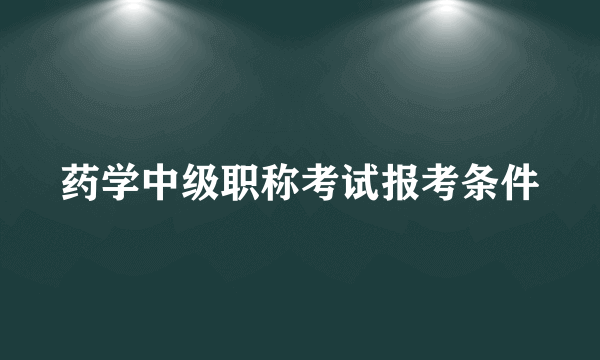 药学中级职称考试报考条件