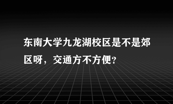 东南大学九龙湖校区是不是郊区呀，交通方不方便？