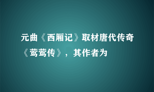 元曲《西厢记》取材唐代传奇《莺莺传》，其作者为