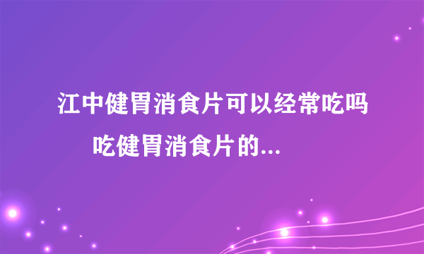 江中健胃消食片可以经常吃吗     吃健胃消食片的注意事项