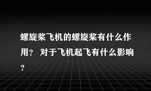 螺旋桨飞机的螺旋桨有什么作用？ 对于飞机起飞有什么影响？